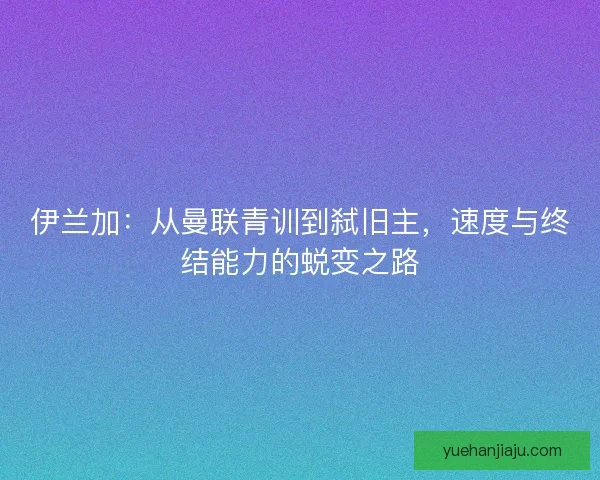 伊兰加：从曼联青训到弑旧主，速度与终结能力的蜕变之路