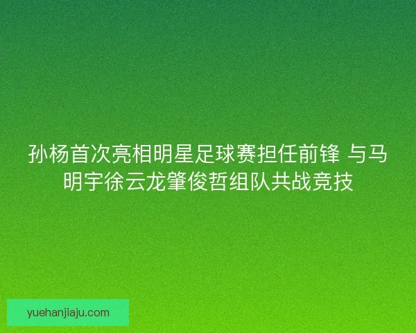 孙杨首次亮相明星足球赛担任前锋 与马明宇徐云龙肇俊哲组队共战竞技