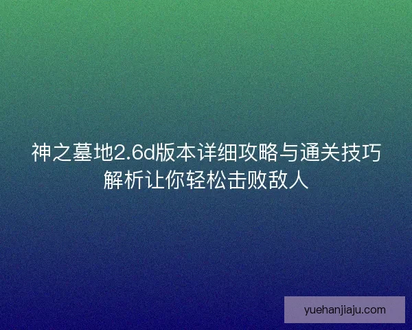 神之墓地2.6d版本详细攻略与通关技巧解析让你轻松击败敌人