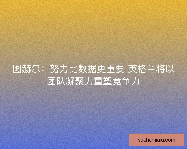 图赫尔：努力比数据更重要 英格兰将以团队凝聚力重塑竞争力