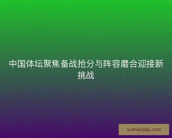 中国体坛聚焦备战抢分与阵容磨合迎接新挑战