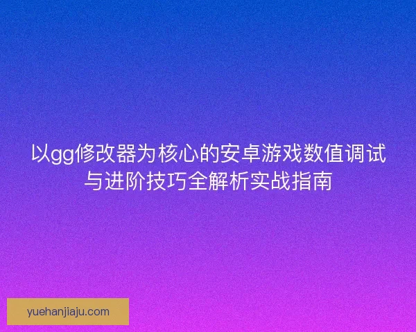 以gg修改器为核心的安卓游戏数值调试与进阶技巧全解析实战指南