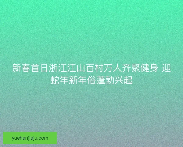 新春首日浙江江山百村万人齐聚健身 迎蛇年新年俗蓬勃兴起
