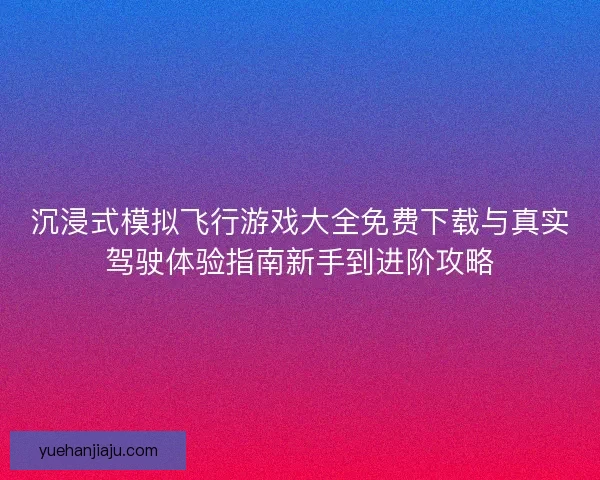 沉浸式模拟飞行游戏大全免费下载与真实驾驶体验指南新手到进阶攻略