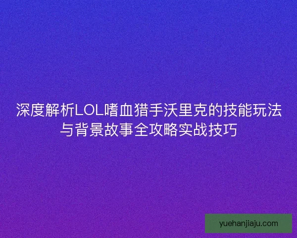深度解析LOL嗜血猎手沃里克的技能玩法与背景故事全攻略实战技巧