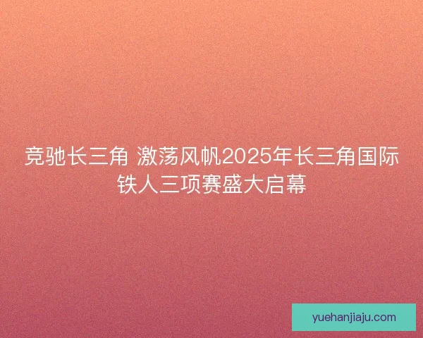 竞驰长三角 激荡风帆2025年长三角国际铁人三项赛盛大启幕