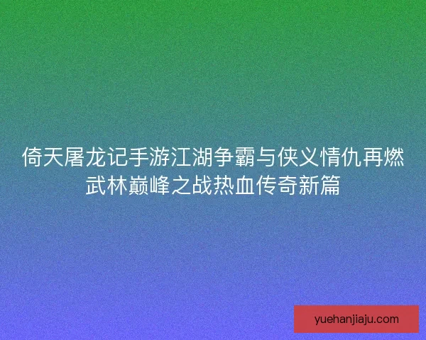 倚天屠龙记手游江湖争霸与侠义情仇再燃武林巅峰之战热血传奇新篇