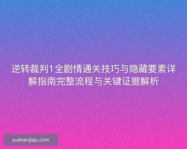 逆转裁判1全剧情通关技巧与隐藏要素详解指南完整流程与关键证据解析