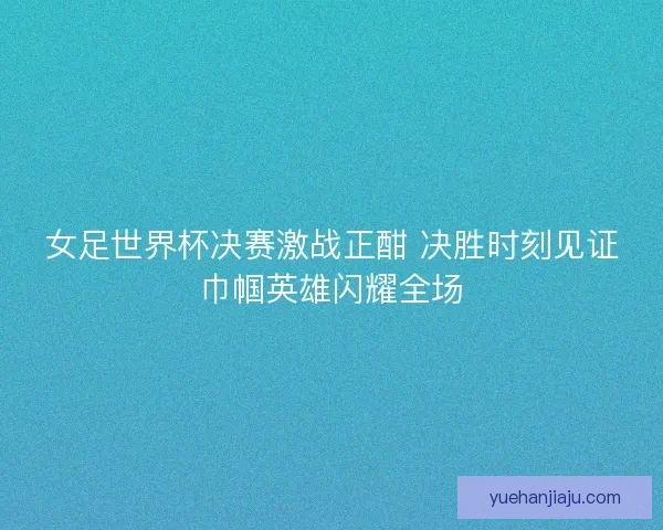 女足世界杯决赛激战正酣 决胜时刻见证巾帼英雄闪耀全场