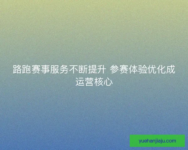 路跑赛事服务不断提升 参赛体验优化成运营核心