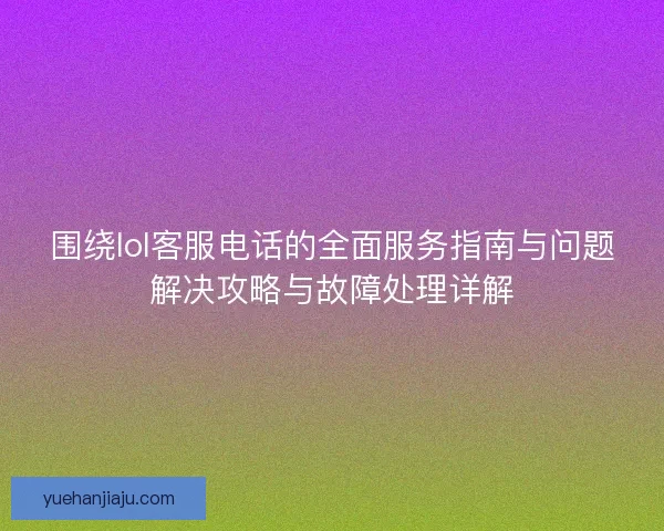 围绕lol客服电话的全面服务指南与问题解决攻略与故障处理详解