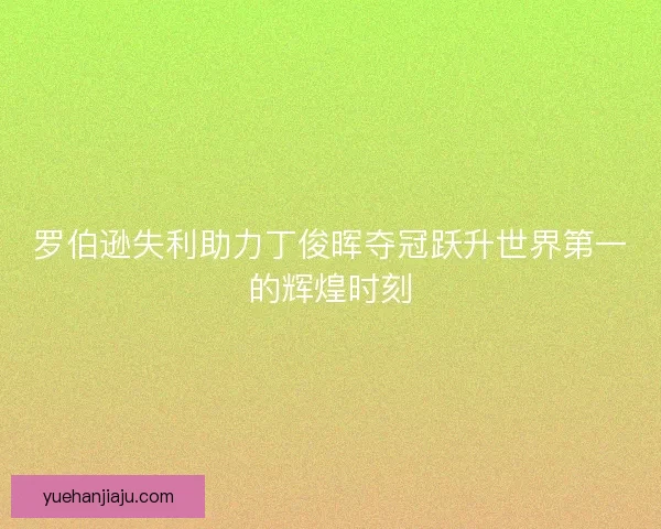 罗伯逊失利助力丁俊晖夺冠跃升世界第一的辉煌时刻