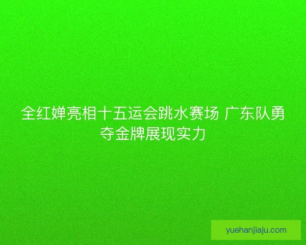全红婵亮相十五运会跳水赛场 广东队勇夺金牌展现实力