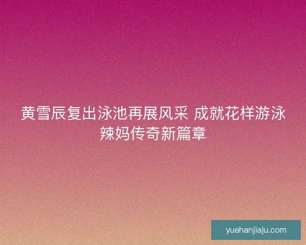 黄雪辰复出泳池再展风采 成就花样游泳辣妈传奇新篇章